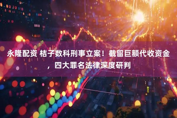 永隆配资 桔子数科刑事立案!截留巨额代收资金,四大罪名法律深度研判