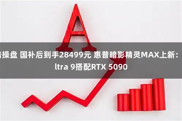 倍操盘 国补后到手28499元 惠普暗影精灵MAX上新:Ultra 9搭配RTX 5090