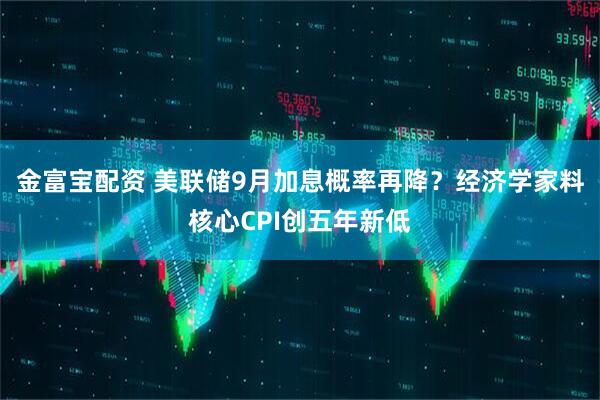 金富宝配资 美联储9月加息概率再降？经济学家料核心CPI创五年新低