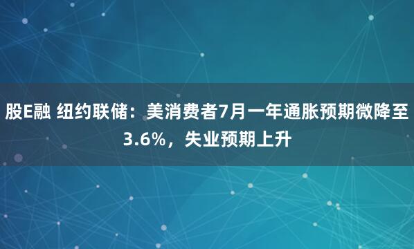 股E融 纽约联储：美消费者7月一年通胀预期微降至3.6%，失业预期上升