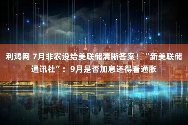 利鸿网 7月非农没给美联储清晰答案！“新美联储通讯社”：9月是否加息还得看通胀
