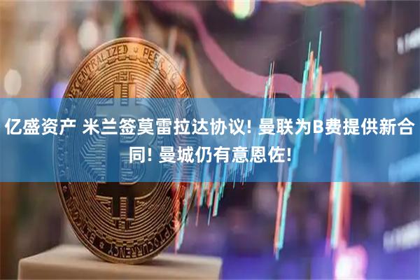 亿盛资产 米兰签莫雷拉达协议! 曼联为B费提供新合同! 曼城仍有意恩佐!
