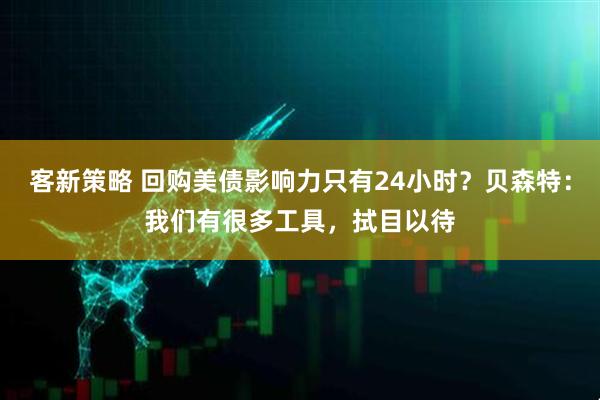 客新策略 回购美债影响力只有24小时？贝森特：我们有很多工具，拭目以待