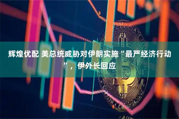 辉煌优配 美总统威胁对伊朗实施“最严经济行动”，伊外长回应