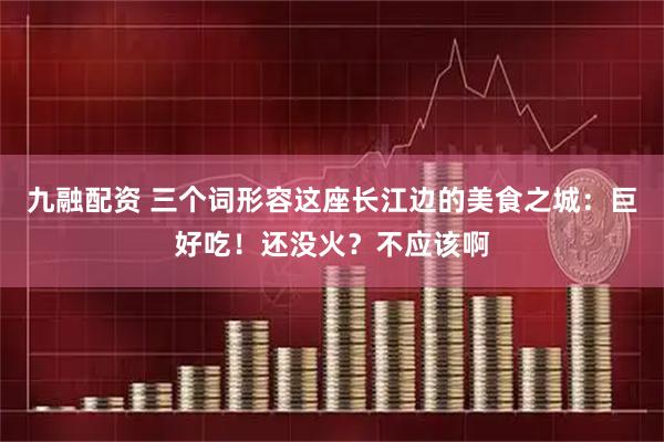 九融配资 三个词形容这座长江边的美食之城：巨好吃！还没火？不应该啊